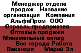 Менеджер отдела продаж › Название организации ­ Компания АльфаПром, ООО › Отрасль предприятия ­ Оптовые продажи › Минимальный оклад ­ 20 000 - Все города Работа » Вакансии   . Марий Эл респ.,Йошкар-Ола г.